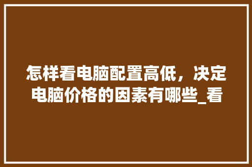 怎样看电脑配置高低，决定电脑价格的因素有哪些_看电脑配置的价格怎么看的