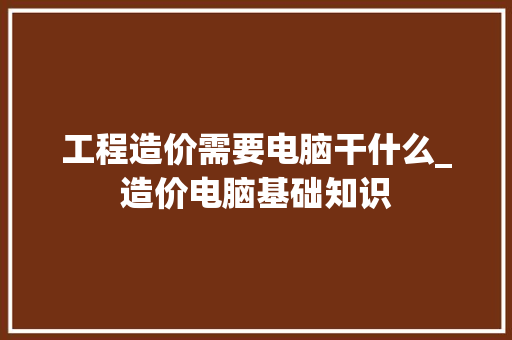 工程造价需要电脑干什么_造价电脑基础知识 编程语言