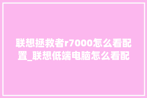 联想拯救者r7000怎么看配置_联想低端电脑怎么看配置参数