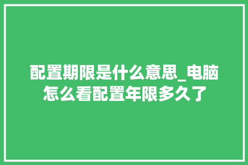 配置期限是什么意思_电脑怎么看配置年限多久了