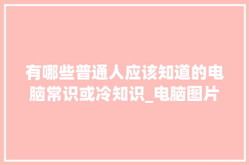 有哪些普通人应该知道的电脑常识或冷知识_电脑图片基础知识怎么学