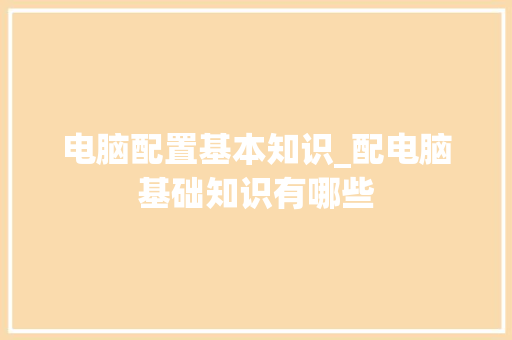 电脑配置基本知识_配电脑基础知识有哪些