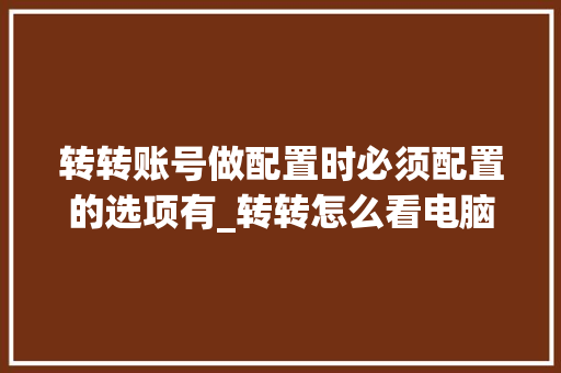 转转账号做配置时必须配置的选项有_转转怎么看电脑配置高不高