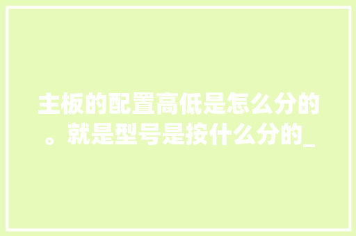 主板的配置高低是怎么分的。就是型号是按什么分的_电脑怎么看主板配置和型号