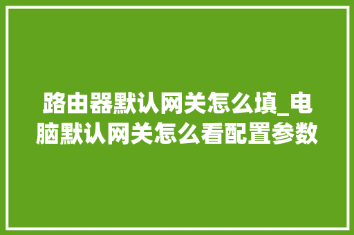 路由器默认网关怎么填_电脑默认网关怎么看配置参数