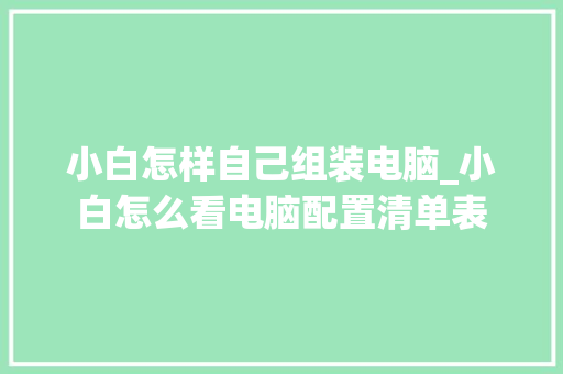 小白怎样自己组装电脑_小白怎么看电脑配置清单表 小白怎样自己组装电脑_小白怎么看电脑配置清单表