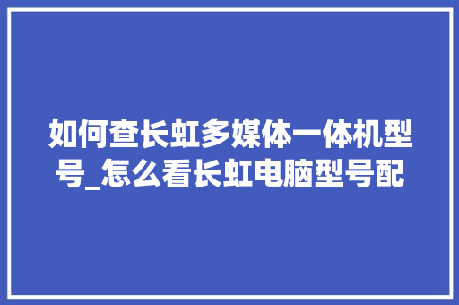 如何查长虹多媒体一体机型号_怎么看长虹电脑型号配置参数 如何查长虹多媒体一体机型号_怎么看长虹电脑型号配置参数