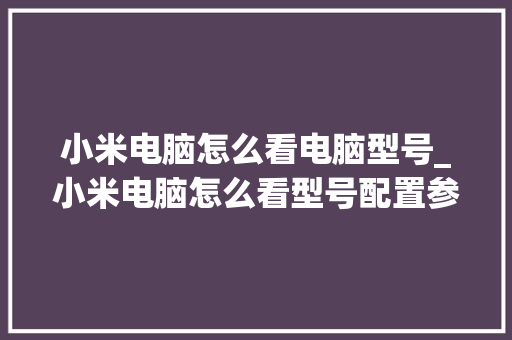 小米电脑怎么看电脑型号_小米电脑怎么看型号配置参数 小米电脑怎么看电脑型号_小米电脑怎么看型号配置参数