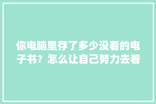 你电脑里存了多少没看的电子书？怎么让自己努力去看_电脑基础知识大全的书