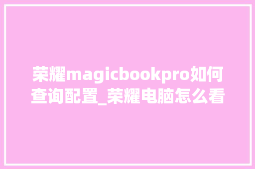 荣耀magicbookpro如何查询配置_荣耀电脑怎么看详细配置参数