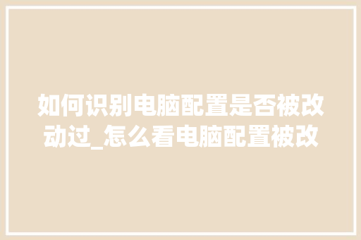 如何识别电脑配置是否被改动过_怎么看电脑配置被改过没 网络技术