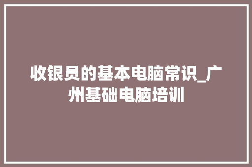 收银员的基本电脑常识_广州基础电脑培训