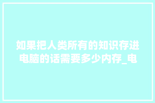 如果把人类所有的知识存进电脑的话需要多少内存_电脑内存知识详细介绍