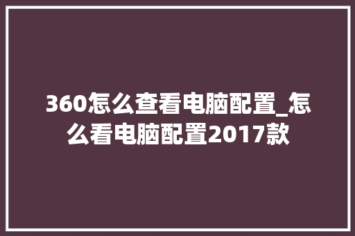 360怎么查看电脑配置_怎么看电脑配置2017款