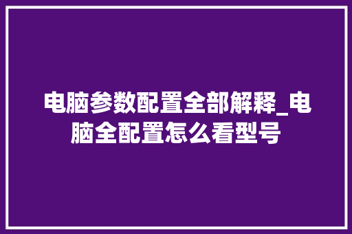 电脑参数配置全部解释_电脑全配置怎么看型号