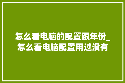怎么看电脑的配置跟年份_怎么看电脑配置用过没有 操作系统