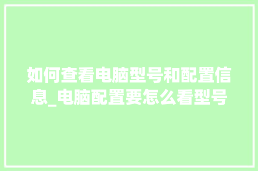 如何查看电脑型号和配置信息_电脑配置要怎么看型号呢