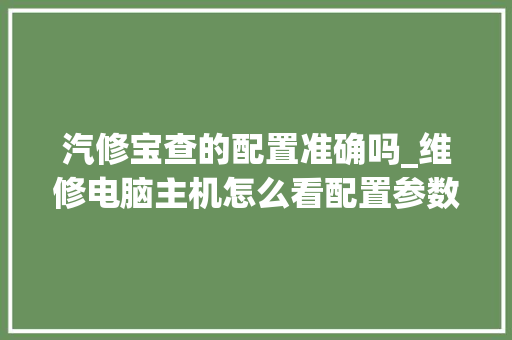 汽修宝查的配置准确吗_维修电脑主机怎么看配置参数