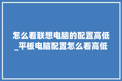 怎么看联想电脑的配置高低_平板电脑配置怎么看高低配置