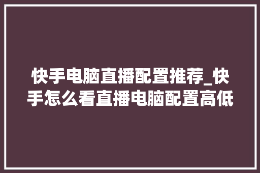 快手电脑直播配置推荐_快手怎么看直播电脑配置高低