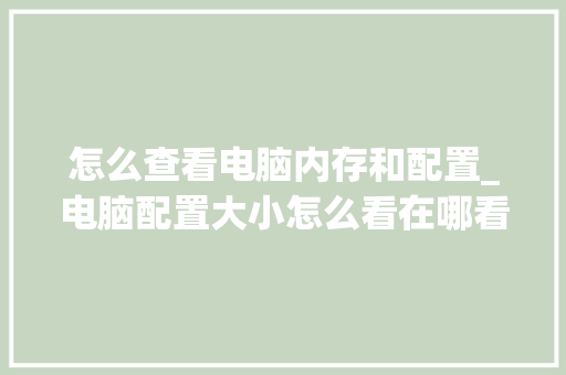 怎么查看电脑内存和配置_电脑配置大小怎么看在哪看 怎么查看电脑内存和配置_电脑配置大小怎么看在哪看