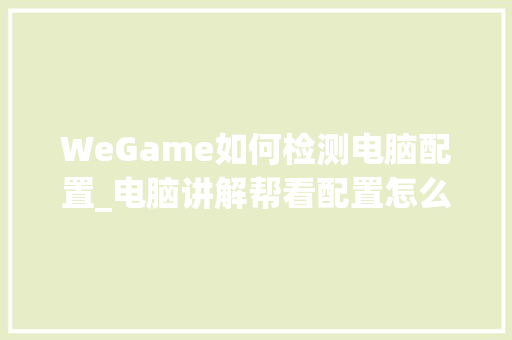 WeGame如何检测电脑配置_电脑讲解帮看配置怎么看的 WeGame如何检测电脑配置_电脑讲解帮看配置怎么看的
