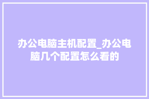 办公电脑主机配置_办公电脑几个配置怎么看的