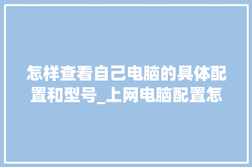 怎样查看自己电脑的具体配置和型号_上网电脑配置怎么看的
