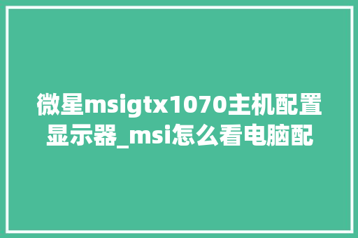 微星msigtx1070主机配置显示器_msi怎么看电脑配置高低 电脑基础