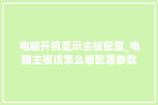 电脑开机显示主板配置_电脑主板该怎么看配置参数