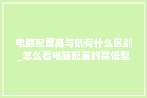 电脑配置高与低有什么区别_怎么看电脑配置的高低型号