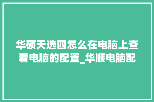 华硕天选四怎么在电脑上查看电脑的配置_华顺电脑配置怎么看型号 操作系统