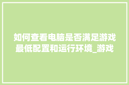 如何查看电脑是否满足游戏最低配置和运行环境_游戏版电脑怎么看配置参数