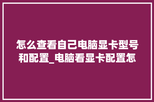 怎么查看自己电脑显卡型号和配置_电脑看显卡配置怎么看型号 怎么查看自己电脑显卡型号和配置_电脑看显卡配置怎么看型号