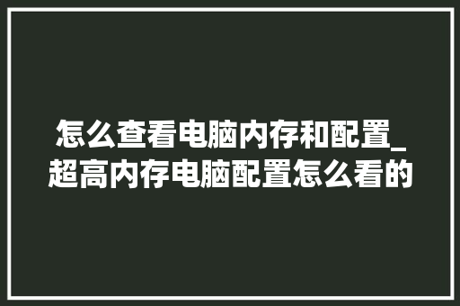 怎么查看电脑内存和配置_超高内存电脑配置怎么看的 怎么查看电脑内存和配置_超高内存电脑配置怎么看的