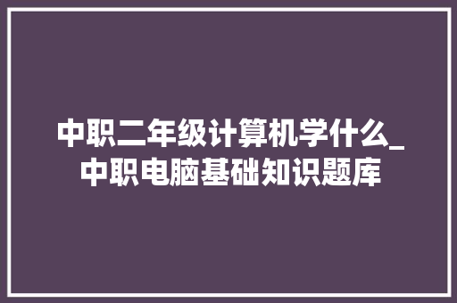中职二年级计算机学什么_中职电脑基础知识题库
