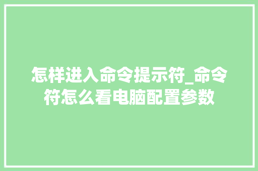 怎样进入命令提示符_命令符怎么看电脑配置参数