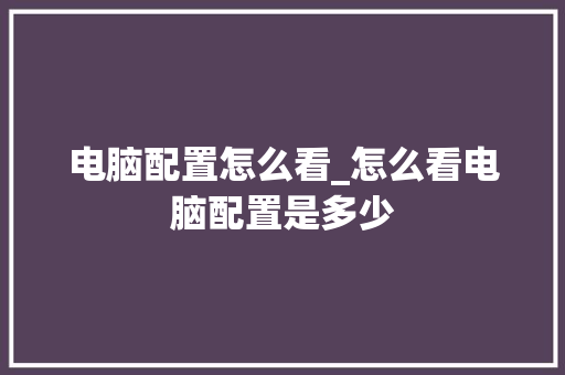 电脑配置怎么看_怎么看电脑配置是多少