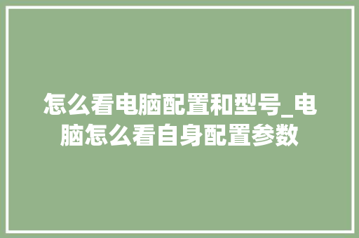 怎么看电脑配置和型号_电脑怎么看自身配置参数 网络技术