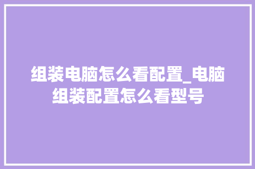 组装电脑怎么看配置_电脑组装配置怎么看型号