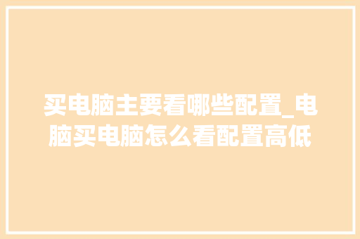 买电脑主要看哪些配置_电脑买电脑怎么看配置高低