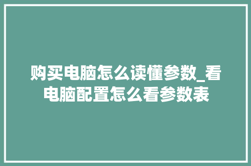 购买电脑怎么读懂参数_看电脑配置怎么看参数表