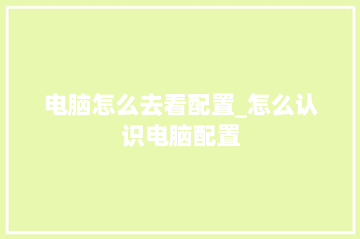 电脑怎么去看配置_怎么认识电脑配置