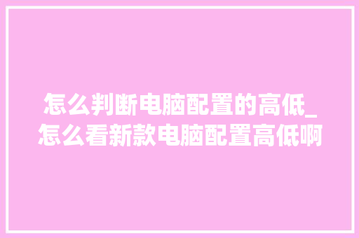 怎么判断电脑配置的高低_怎么看新款电脑配置高低啊