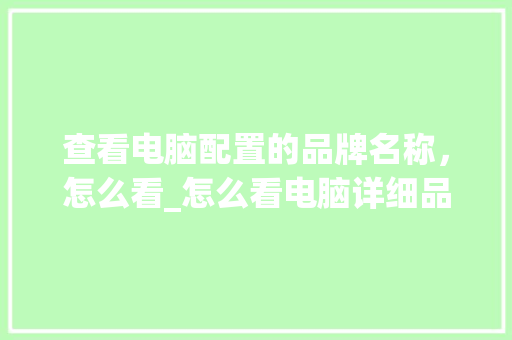 查看电脑配置的品牌名称，怎么看_怎么看电脑详细品牌配置参数