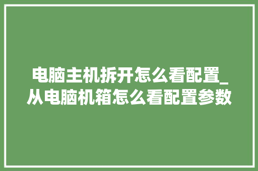 电脑主机拆开怎么看配置_从电脑机箱怎么看配置参数