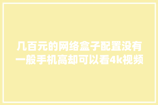几百元的网络盒子配置没有一般手机高却可以看4k视频，低端电脑比手机性能强却吃力_低端电脑配置清单怎么看的