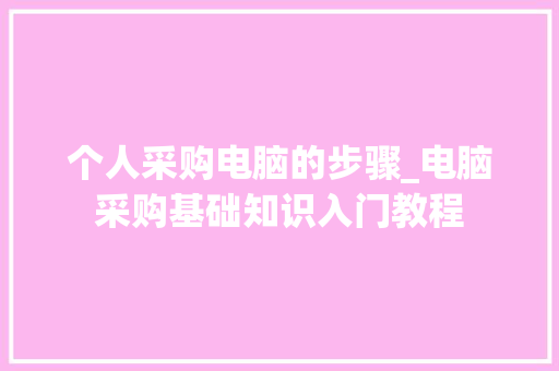 个人采购电脑的步骤_电脑采购基础知识入门教程