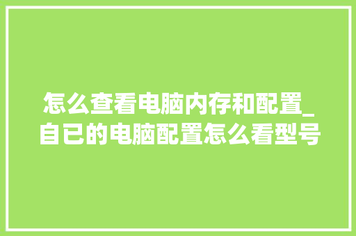 怎么查看电脑内存和配置_自已的电脑配置怎么看型号