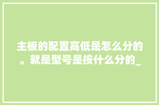 主板的配置高低是怎么分的。就是型号是按什么分的_怎么看电脑主板和配置参数
